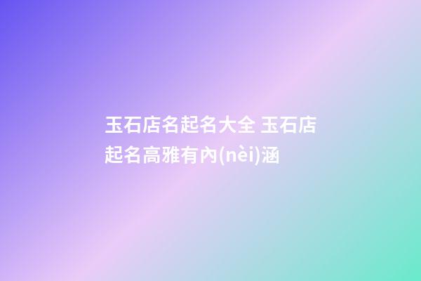 玉石店名起名大全 玉石店起名高雅有內(nèi)涵-第1張-店鋪起名-玄機(jī)派